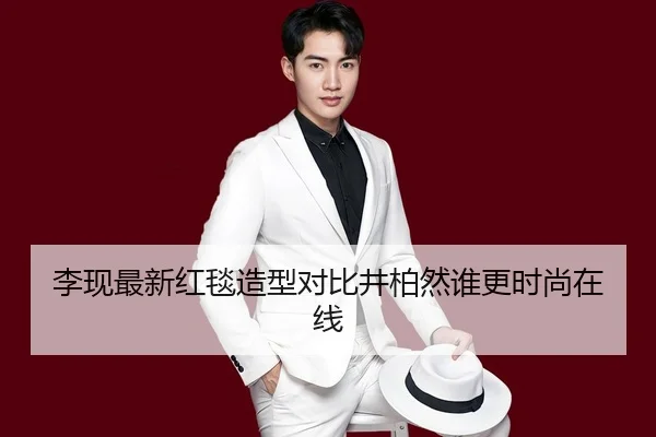 李现最新红毯造型对比井柏然谁更时尚在线