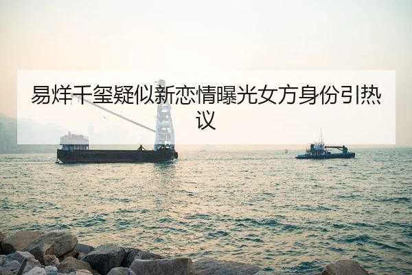 易烊千玺疑似新恋情曝光女方身份引热议